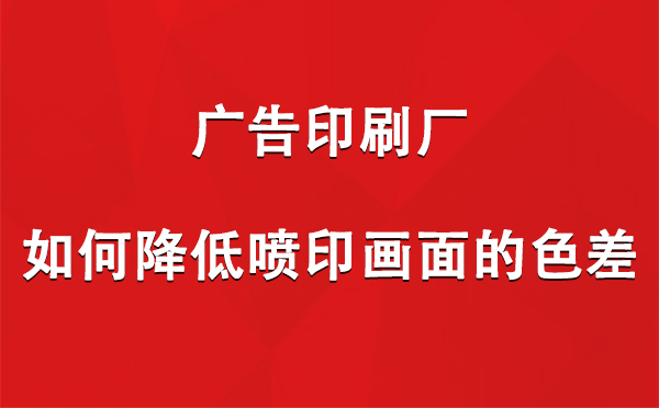 久治广告久治印刷厂如何降低喷印画面的色差